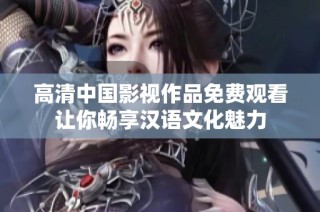 高清中国影视作品免费观看让你畅享汉语文化魅力