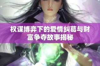 权谋博弈下的爱情纠葛与财富争夺故事揭秘