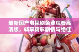 最新国产电视剧免费观看高清版，畅享精彩剧情与绝佳画质体验