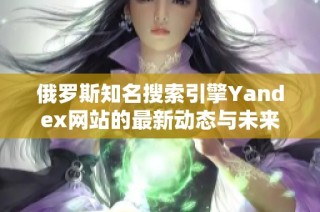 俄罗斯知名搜索引擎Yandex网站的最新动态与未来发展展望
