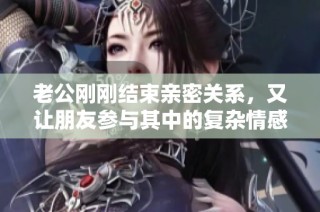 老公刚刚结束亲密关系，又让朋友参与其中的复杂情感纠葛