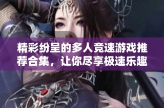 精彩纷呈的多人竞速游戏推荐合集，让你尽享极速乐趣
