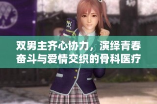 双男主齐心协力，演绎青春奋斗与爱情交织的骨科医疗故事