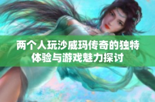 两个人玩沙威玛传奇的独特体验与游戏魅力探讨