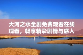 大河之水全剧免费观看在线观看，畅享精彩剧情与感人故事