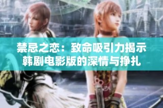 禁忌之恋：致命吸引力揭示韩剧电影版的深情与挣扎