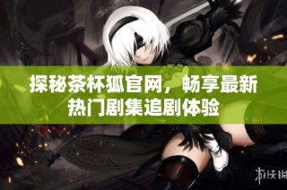 探秘茶杯狐官网，畅享最新热门剧集追剧体验