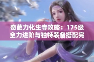 奇葩力化生寺攻略：175级全力进阶与独特装备搭配完全解析