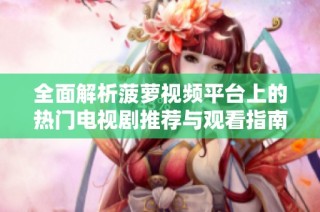 全面解析菠萝视频平台上的热门电视剧推荐与观看指南
