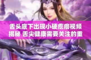 舌头底下出现小硬疙瘩视频揭秘 舌尖健康需要关注的重要信号