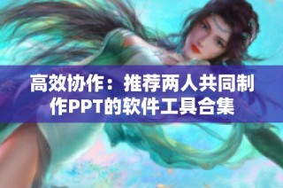 高效协作：推荐两人共同制作PPT的软件工具合集