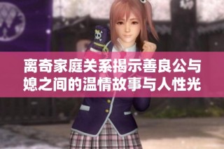 离奇家庭关系揭示善良公与媳之间的温情故事与人性光辉