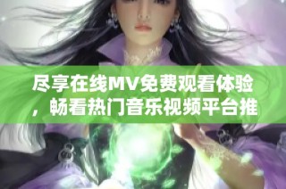 尽享在线MV免费观看体验，畅看热门音乐视频平台推荐