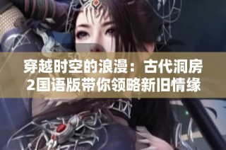 穿越时空的浪漫：古代洞房2国语版带你领略新旧情缘