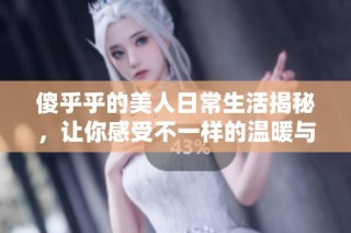 傻乎乎的美人日常生活揭秘，让你感受不一样的温暖与欢笑