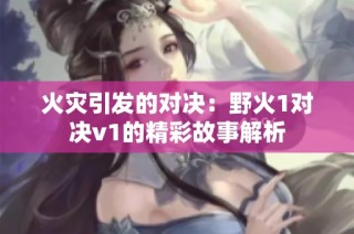 火灾引发的对决：野火1对决v1的精彩故事解析