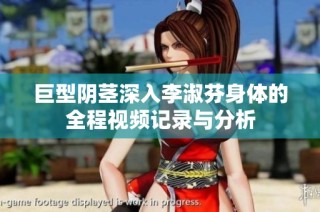 巨型阴茎深入李淑芬身体的全程视频记录与分析