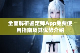 全面解析鉴定师App免费使用指南及其优势介绍