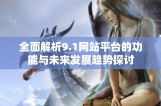 全面解析9.1网站平台的功能与未来发展趋势探讨