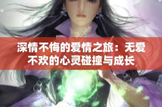 深情不悔的爱情之旅：无爱不欢的心灵碰撞与成长