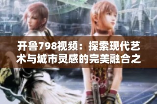 开鲁798视频：探索现代艺术与城市灵感的完美融合之旅