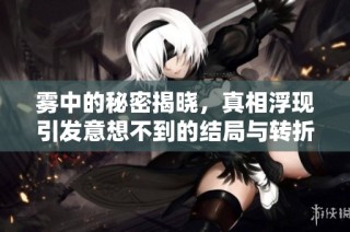 雾中的秘密揭晓，真相浮现引发意想不到的结局与转折