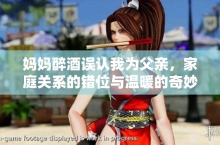 妈妈醉酒误认我为父亲，家庭关系的错位与温暖的奇妙故事