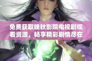 免费获取晚秋影院电视剧观看资源，畅享精彩剧情尽在其中