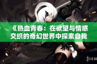 《热血青春：在欲望与情感交织的奇幻世界中探索自我》