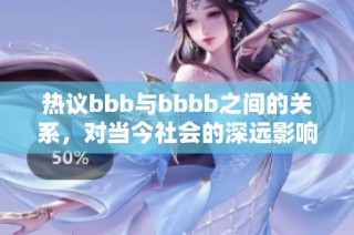 热议bbb与bbbb之间的关系，对当今社会的深远影响探讨