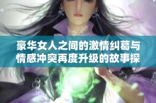豪华女人之间的激情纠葛与情感冲突再度升级的故事探索