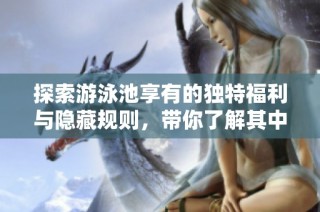探索游泳池享有的独特福利与隐藏规则，带你了解其中的秘密