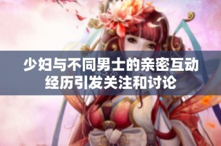 少妇与不同男士的亲密互动经历引发关注和讨论