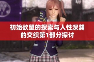 初始欲望的探索与人性深渊的交织第1部分探讨