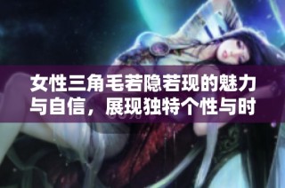 女性三角毛若隐若现的魅力与自信，展现独特个性与时尚品味