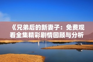 《兄弟后的新妻子：免费观看全集精彩剧情回顾与分析》