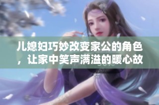 儿媳妇巧妙改变家公的角色，让家中笑声满溢的暖心故事