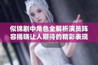 似锦剧中角色全解析演员阵容揭晓让人期待的精彩表现
