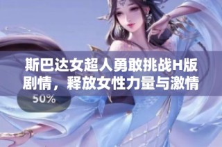 斯巴达女超人勇敢挑战H版剧情，释放女性力量与激情魅力