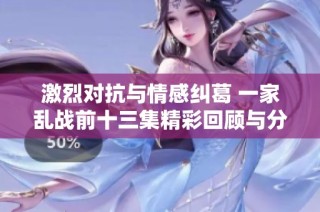 激烈对抗与情感纠葛 一家乱战前十三集精彩回顾与分析