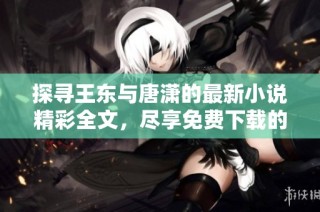 探寻王东与唐潇的最新小说精彩全文，尽享免费下载的阅读乐趣