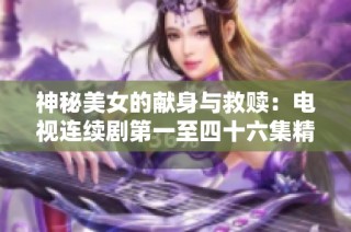 神秘美女的献身与救赎：电视连续剧第一至四十六集精彩回顾