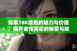 探索18K成色的魅力与价值，揭开金饰背后的秘密与故事