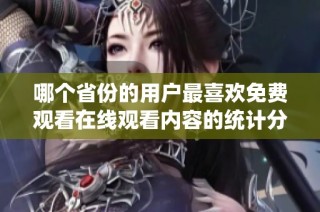 哪个省份的用户最喜欢免费观看在线观看内容的统计分析