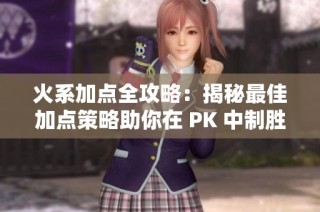火系加点全攻略：揭秘最佳加点策略助你在 PK 中制胜