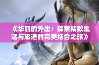《华丽的外出：探索精致生活与旅途的完美结合之旅》
