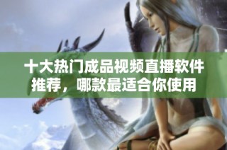 十大热门成品视频直播软件推荐，哪款最适合你使用