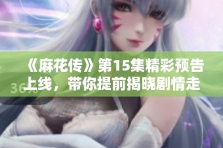 《麻花传》第15集精彩预告上线，带你提前揭晓剧情走向与亮点！