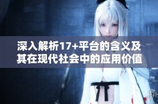 深入解析17+平台的含义及其在现代社会中的应用价值与影响