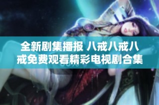 全新剧集播报 八戒八戒八戒免费观看精彩电视剧合集推荐